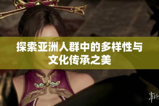 探索亚洲人群中的多样性与文化传承之美