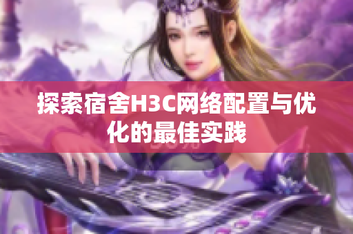 探索宿舍H3C网络配置与优化的最佳实践