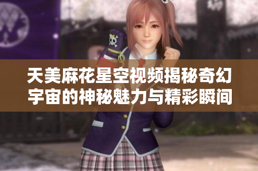 天美麻花星空视频揭秘奇幻宇宙的神秘魅力与精彩瞬间