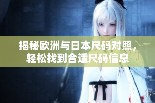 揭秘欧洲与日本尺码对照，轻松找到合适尺码信息