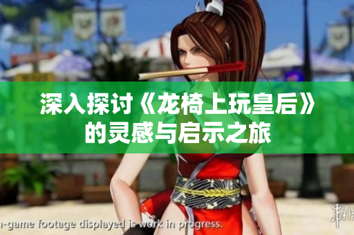 深入探讨《龙椅上玩皇后》的灵感与启示之旅