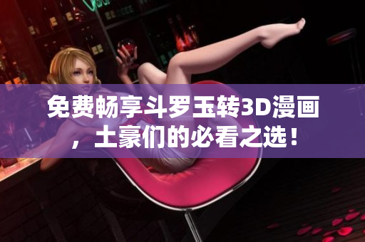 免费畅享斗罗玉转3D漫画，土豪们的必看之选！