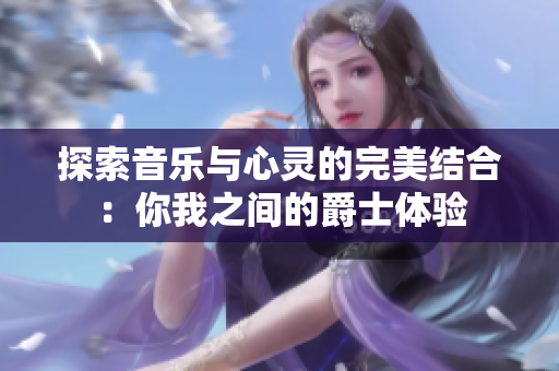 探索音乐与心灵的完美结合：你我之间的爵士体验