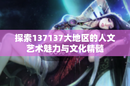 探索137137大地区的人文艺术魅力与文化精髓