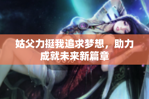 姑父力挺我追求梦想，助力成就未来新篇章