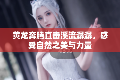 黄龙奔腾直击溪流潺潺，感受自然之美与力量