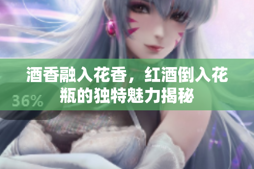 酒香融入花香，红酒倒入花瓶的独特魅力揭秘