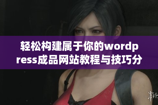轻松构建属于你的wordpress成品网站教程与技巧分享