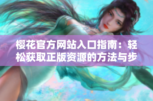 樱花官方网站入口指南：轻松获取正版资源的方法与步骤