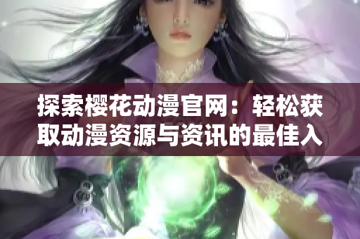 探索樱花动漫官网：轻松获取动漫资源与资讯的最佳入口