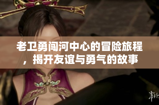 老卫勇闯河中心的冒险旅程，揭开友谊与勇气的故事