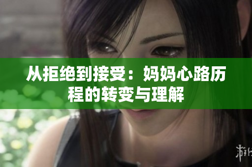 从拒绝到接受：妈妈心路历程的转变与理解