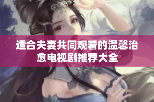 适合夫妻共同观看的温馨治愈电视剧推荐大全