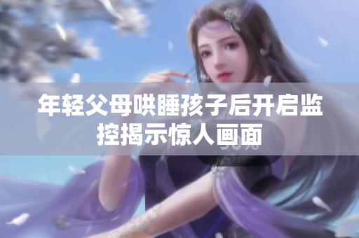 年轻父母哄睡孩子后开启监控揭示惊人画面