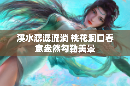 溪水潺潺流淌 桃花洞口春意盎然勾勒美景
