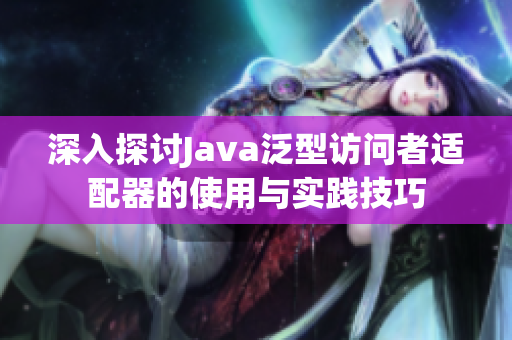 深入探讨Java泛型访问者适配器的使用与实践技巧