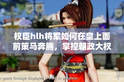 权臣hlh将军如何在皇上面前策马奔腾，掌控朝政大权