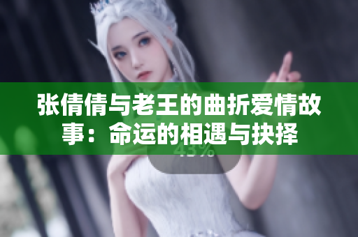 张倩倩与老王的曲折爱情故事：命运的相遇与抉择