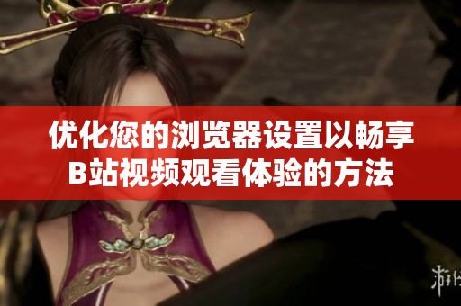 优化您的浏览器设置以畅享B站视频观看体验的方法