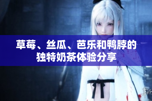 草莓、丝瓜、芭乐和鸭脖的独特奶茶体验分享