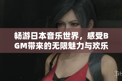 畅游日本音乐世界，感受BGM带来的无限魅力与欢乐