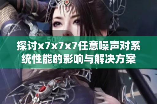 探讨x7x7x7任意噪声对系统性能的影响与解决方案