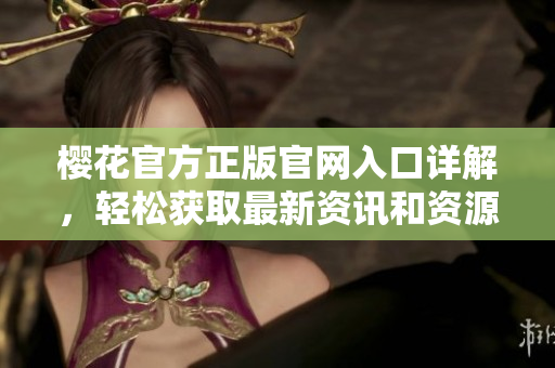 樱花官方正版官网入口详解，轻松获取最新资讯和资源