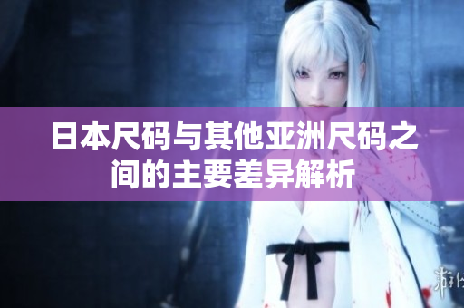 日本尺码与其他亚洲尺码之间的主要差异解析