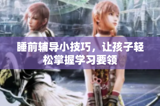 睡前辅导小技巧，让孩子轻松掌握学习要领