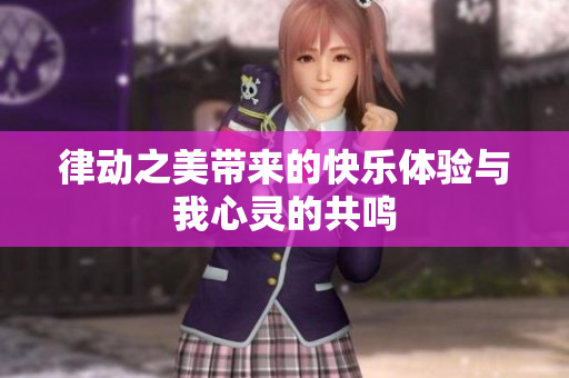 律动之美带来的快乐体验与我心灵的共鸣