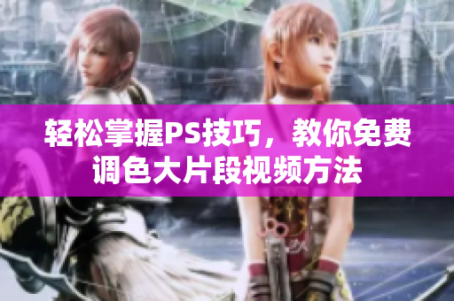 轻松掌握PS技巧，教你免费调色大片段视频方法