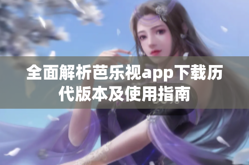 全面解析芭乐视app下载历代版本及使用指南