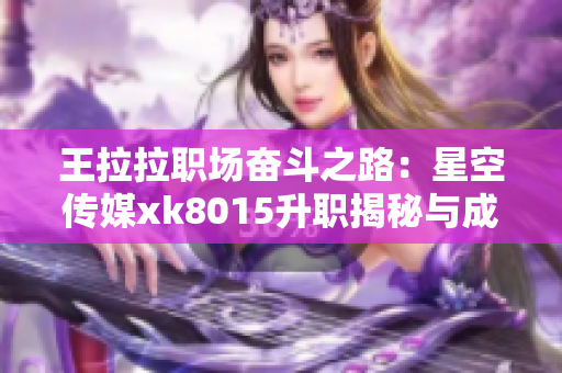 王拉拉职场奋斗之路：星空传媒xk8015升职揭秘与成长历程