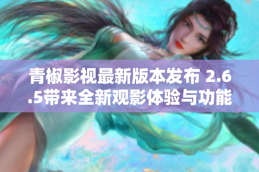 青椒影视最新版本发布 2.6.5带来全新观影体验与功能优化