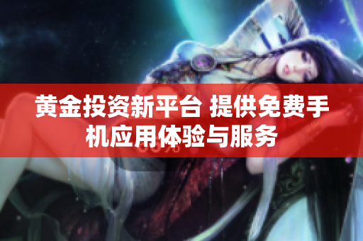 黄金投资新平台 提供免费手机应用体验与服务