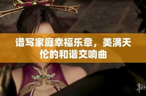 谱写家庭幸福乐章，美满天伦的和谐交响曲