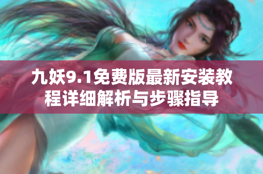 九妖9.1免费版最新安装教程详细解析与步骤指导