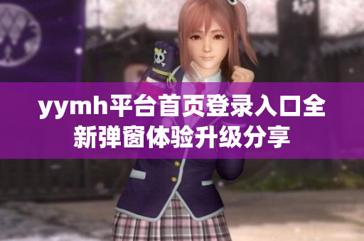 yymh平台首页登录入口全新弹窗体验升级分享