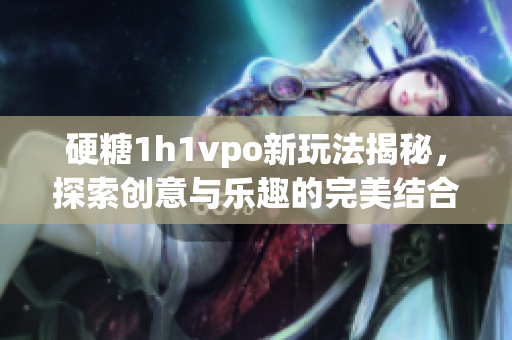硬糖1h1vpo新玩法揭秘，探索创意与乐趣的完美结合