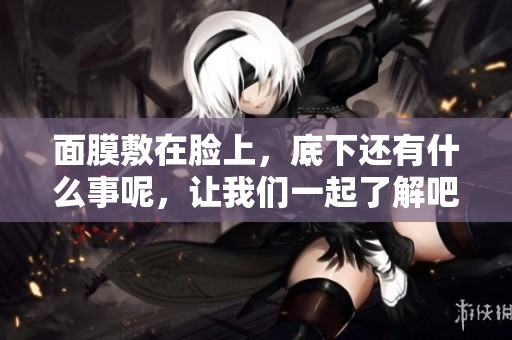 面膜敷在脸上，底下还有什么事呢，让我们一起了解吧