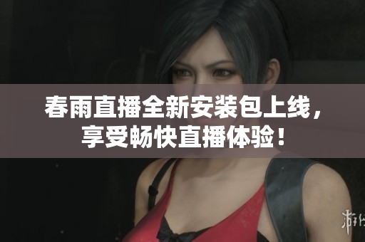 春雨直播全新安装包上线，享受畅快直播体验！