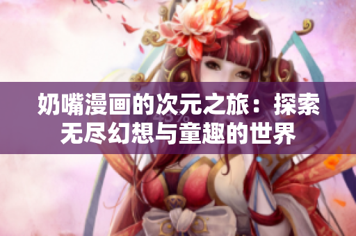 奶嘴漫画的次元之旅：探索无尽幻想与童趣的世界