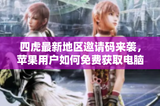 四虎最新地区邀请码来袭，苹果用户如何免费获取电脑版？