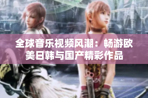 全球音乐视频风潮：畅游欧美日韩与国产精彩作品
