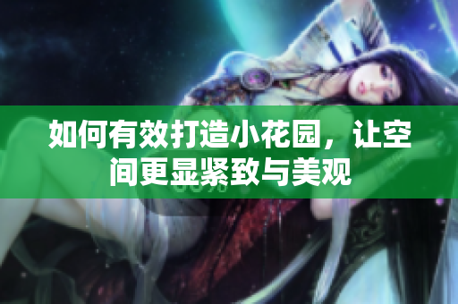 如何有效打造小花园，让空间更显紧致与美观