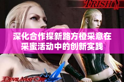 深化合作探新路方橙采意在采蜜活动中的创新实践
