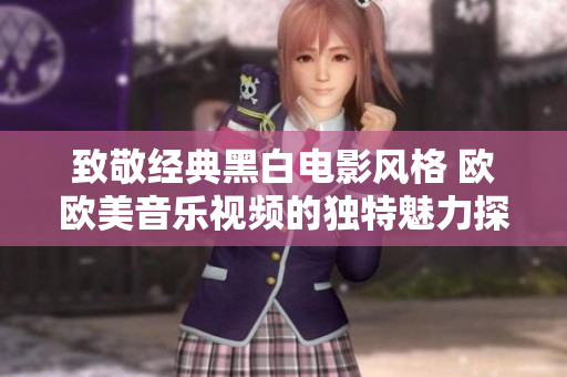 致敬经典黑白电影风格 欧欧美音乐视频的独特魅力探索