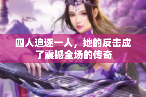 四人追逐一人，她的反击成了震撼全场的传奇