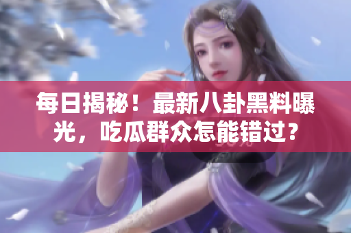每日揭秘！最新八卦黑料曝光，吃瓜群众怎能错过？