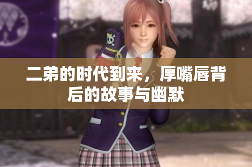 二弟的时代到来，厚嘴唇背后的故事与幽默